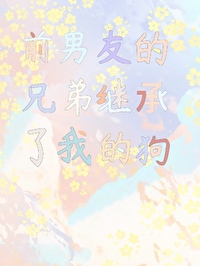 前男友的兄弟喜欢我怎么办